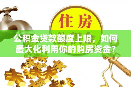 龙陵公积金贷款额度上限，如何最大化利用你的购房资金？