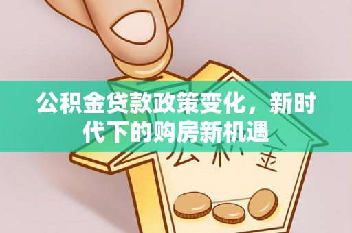 龙陵公积金贷款政策变化，新时代下的购房新机遇
