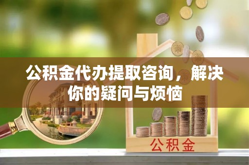龙陵公积金代办提取咨询，解决你的疑问与烦恼