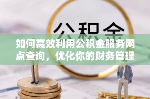 龙陵如何高效利用公积金服务网点查询，优化你的财务管理