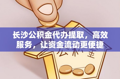 龙陵长沙公积金代办提取，高效服务，让资金流动更便捷
