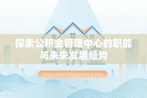龙陵探索公积金管理中心的职能与未来发展趋势
