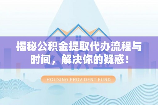 龙陵揭秘公积金提取代办流程与时间，解决你的疑惑！