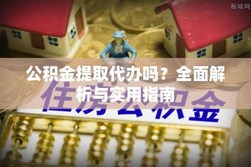 龙陵公积金提取代办吗？全面解析与实用指南