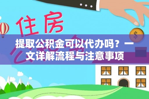 龙陵提取公积金可以代办吗？一文详解流程与注意事项