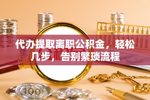 龙陵代办提取离职公积金，轻松几步，告别繁琐流程