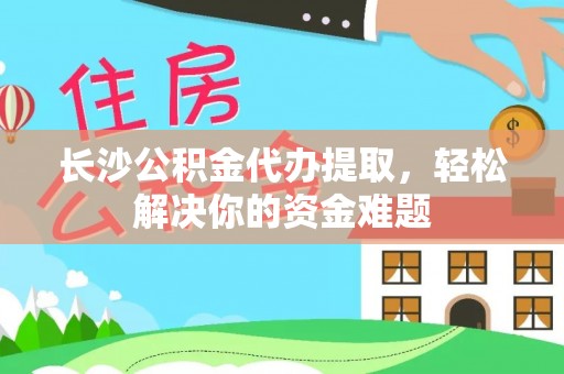 龙陵长沙公积金代办提取，轻松解决你的资金难题