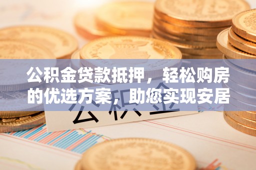 龙陵公积金贷款抵押，轻松购房的优选方案，助您实现安居梦想