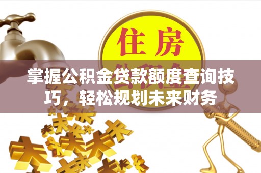 龙陵掌握公积金贷款额度查询技巧，轻松规划未来财务
