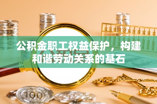 龙陵公积金职工权益保护，构建和谐劳动关系的基石