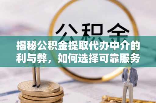 龙陵揭秘公积金提取代办中介的利与弊，如何选择可靠服务？