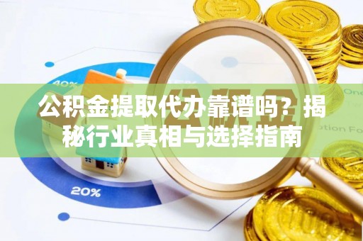 龙陵公积金提取代办靠谱吗？揭秘行业真相与选择指南