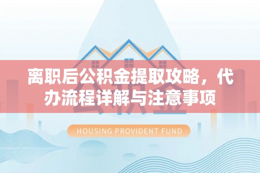 龙陵离职后公积金提取攻略，代办流程详解与注意事项