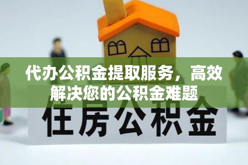 龙陵代办公积金提取服务，高效解决您的公积金难题