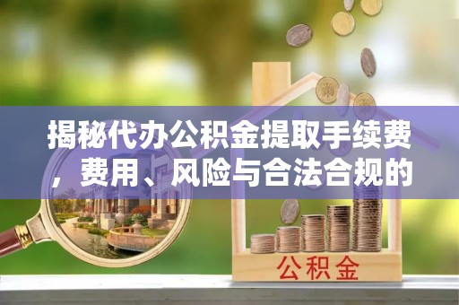 龙陵揭秘代办公积金提取手续费，费用、风险与合法合规的全解析