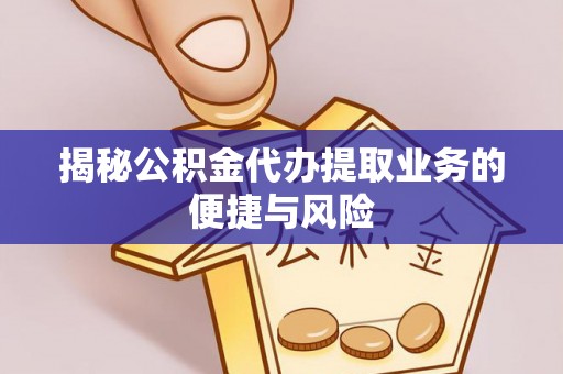 龙陵揭秘公积金代办提取业务的便捷与风险