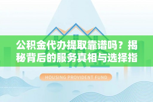 龙陵公积金代办提取靠谱吗？揭秘背后的服务真相与选择指南