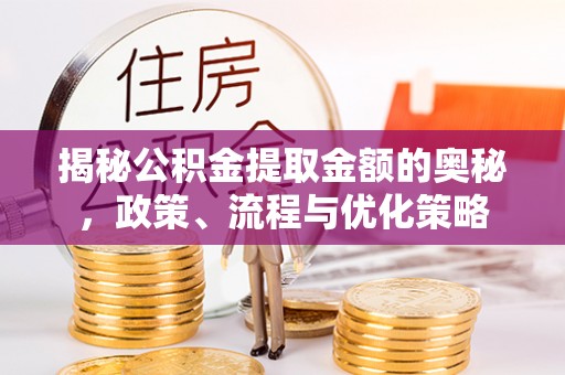 龙陵揭秘公积金提取金额的奥秘，政策、流程与优化策略