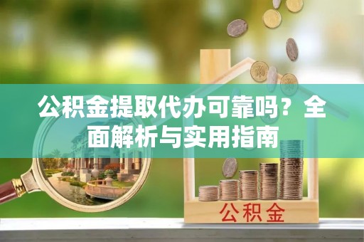 龙陵公积金提取代办可靠吗？全面解析与实用指南