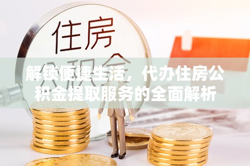 龙陵解锁便捷生活，代办住房公积金提取服务的全面解析