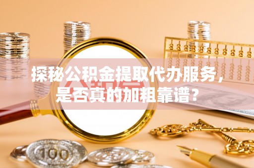 龙陵探秘公积金提取代办服务，是否真的加粗靠谱？