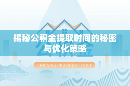 龙陵揭秘公积金提取时间的秘密与优化策略