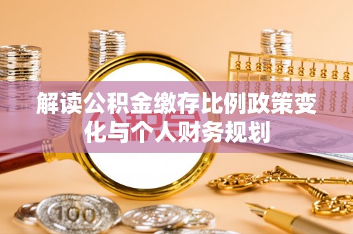 龙陵解读公积金缴存比例政策变化与个人财务规划