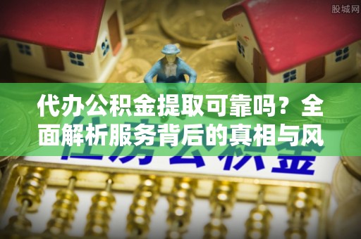 龙陵代办公积金提取可靠吗？全面解析服务背后的真相与风险