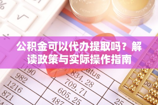 龙陵公积金可以代办提取吗？解读政策与实际操作指南