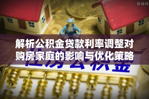 龙陵解析公积金贷款利率调整对购房家庭的影响与优化策略