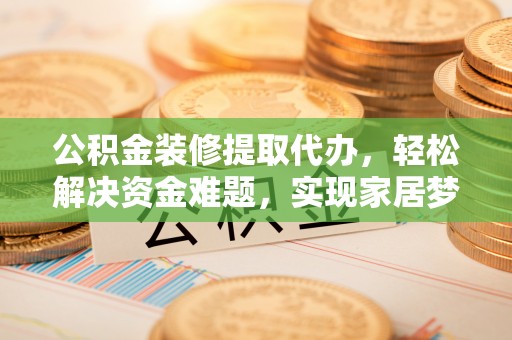 龙陵公积金装修提取代办，轻松解决资金难题，实现家居梦想