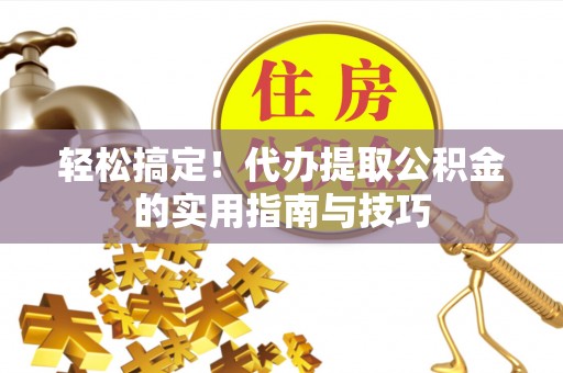 龙陵轻松搞定！代办提取公积金的实用指南与技巧