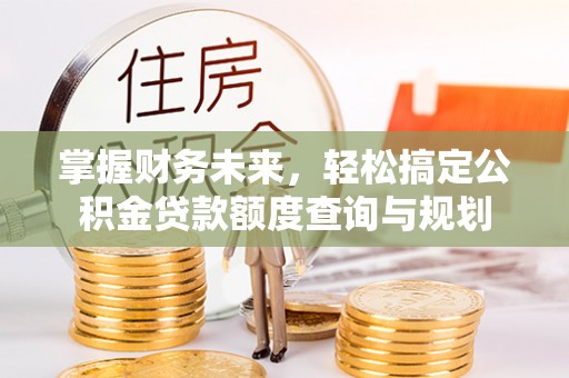 龙陵掌握财务未来，轻松搞定公积金贷款额度查询与规划