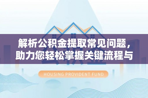 龙陵解析公积金提取常见问题，助力您轻松掌握关键流程与技巧