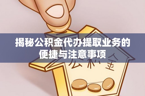 龙陵揭秘公积金代办提取业务的便捷与注意事项