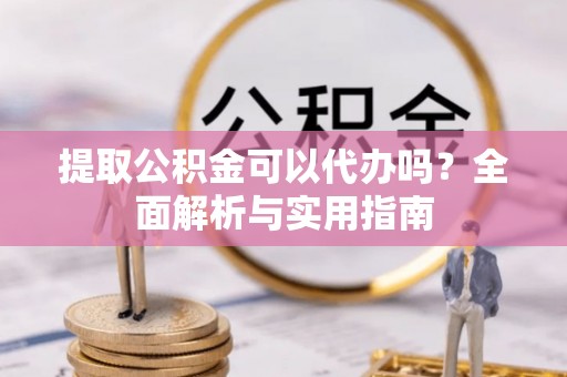 龙陵提取公积金可以代办吗？全面解析与实用指南
