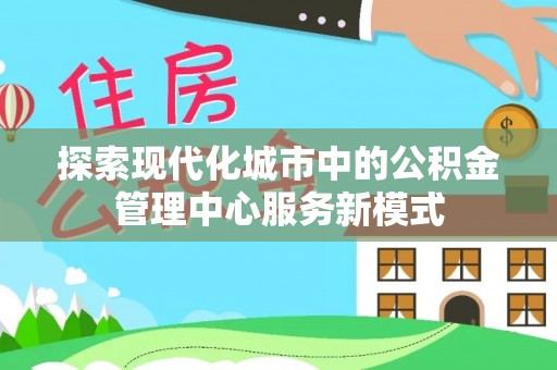 龙陵探索现代化城市中的公积金管理中心服务新模式
