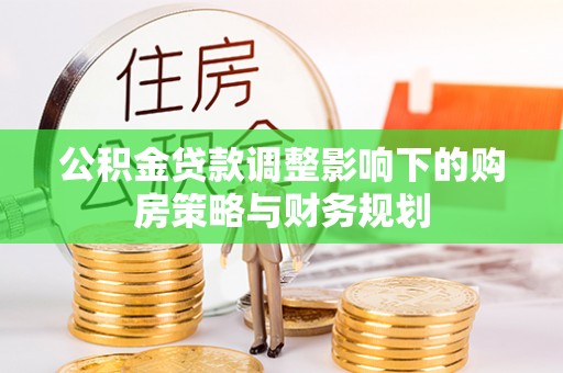 龙陵公积金贷款调整影响下的购房策略与财务规划