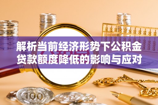 龙陵解析当前经济形势下公积金贷款额度降低的影响与应对策略