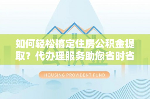 龙陵如何轻松搞定住房公积金提取？代办理服务助您省时省力
