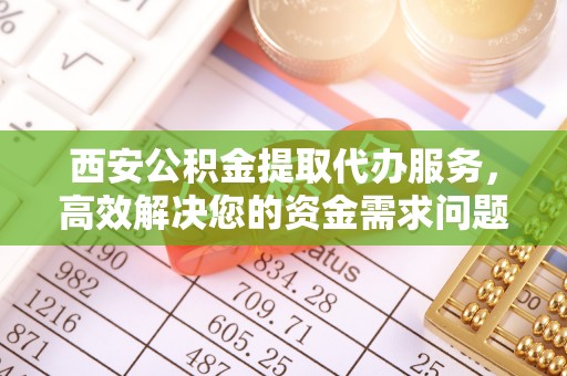 龙陵西安公积金提取代办服务，高效解决您的资金需求问题