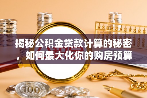 龙陵揭秘公积金贷款计算的秘密，如何最大化你的购房预算