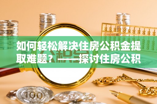 龙陵如何轻松解决住房公积金提取难题？——探讨住房公积金提取代办服务