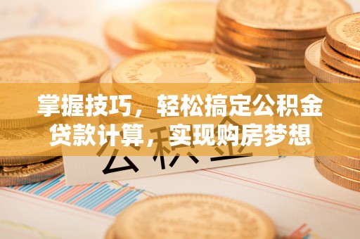 龙陵掌握技巧，轻松搞定公积金贷款计算，实现购房梦想