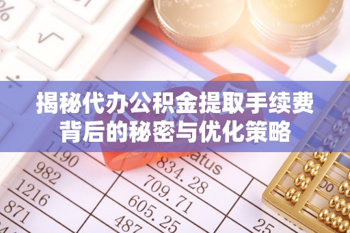 龙陵揭秘代办公积金提取手续费背后的秘密与优化策略