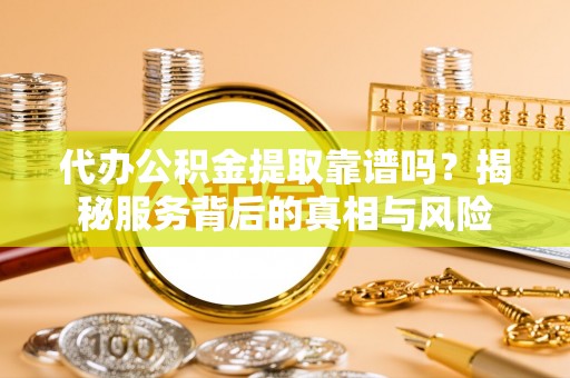 龙陵代办公积金提取靠谱吗？揭秘服务背后的真相与风险