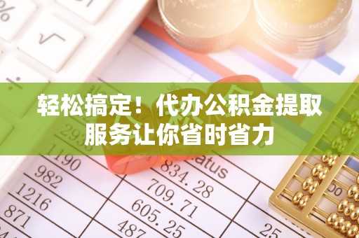 龙陵轻松搞定！代办公积金提取服务让你省时省力