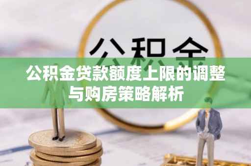 龙陵公积金贷款额度上限的调整与购房策略解析