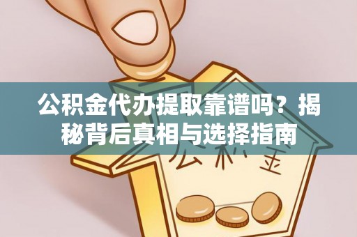 龙陵公积金代办提取靠谱吗？揭秘背后真相与选择指南