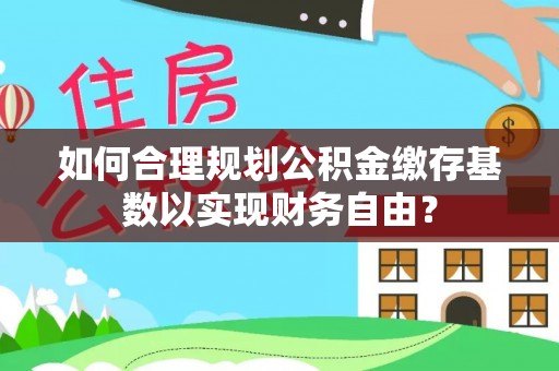 龙陵如何合理规划公积金缴存基数以实现财务自由？